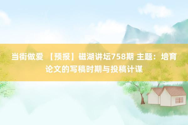 当街做爱 【预报】磁湖讲坛758期 主题:培育论文的写稿时期与投稿计谋