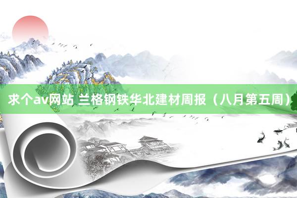 求个av网站 兰格钢铁华北建材周报（八月第五周）