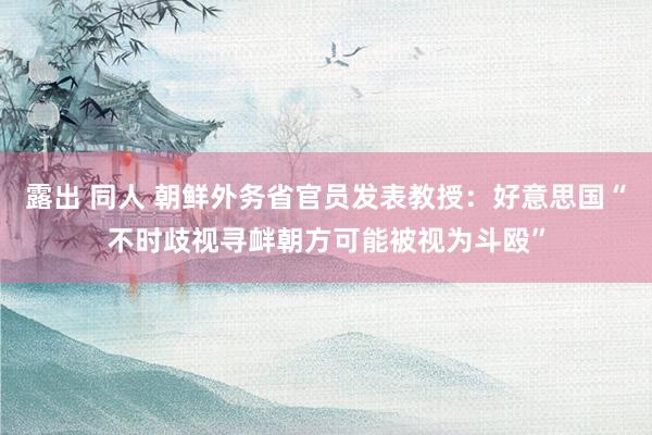 露出 同人 朝鲜外务省官员发表教授:好意思国“不时歧视寻衅朝方可能被视为斗殴”
