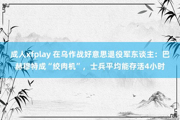 成人xfplay 在乌作战好意思退役军东谈主:巴赫穆特成“绞肉机”,士兵平均能存活4小时