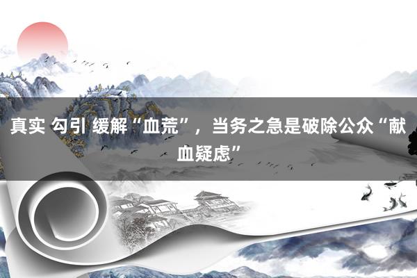 真实 勾引 缓解“血荒”，当务之急是破除公众“献血疑虑”