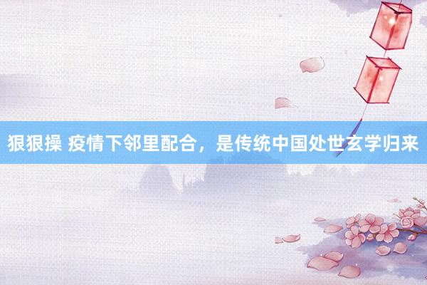狠狠操 疫情下邻里配合，是传统中国处世玄学归来