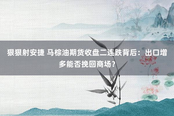 狠狠射安捷 马棕油期货收盘二连跌背后：出口增多能否挽回商场？