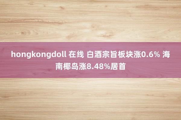 hongkongdoll 在线 白酒宗旨板块涨0.6% 海南椰岛涨8.48%居首
