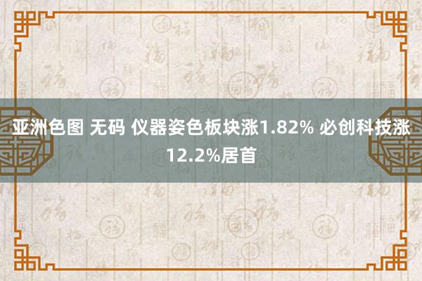亚洲色图 无码 仪器姿色板块涨1.82% 必创科技涨12.2%居首