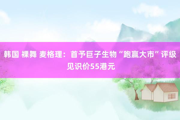 韩国 裸舞 麦格理:首予巨子生物“跑赢大市”评级 见识价55港元