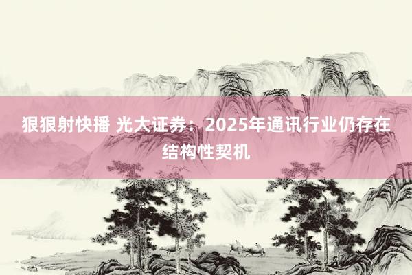 狠狠射快播 光大证券:2025年通讯行业仍存在结构性契机