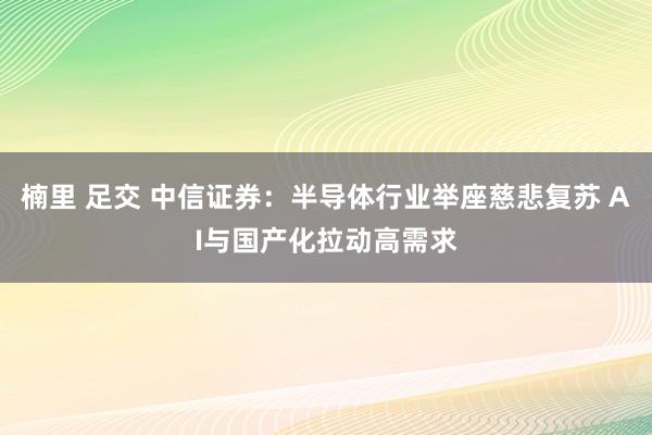 楠里 足交 中信证券:半导体行业举座慈悲复苏 AI与国产化拉动高需求