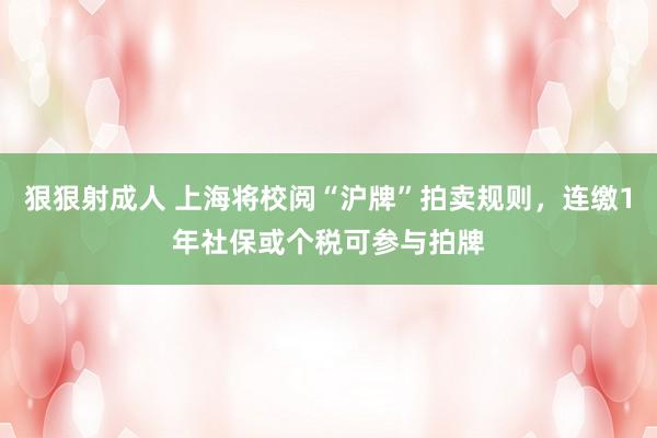 狠狠射成人 上海将校阅“沪牌”拍卖规则,连缴1年社保或个税可参与拍牌