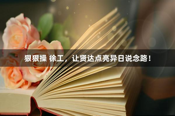 狠狠操 徐工，让贤达点亮异日说念路！