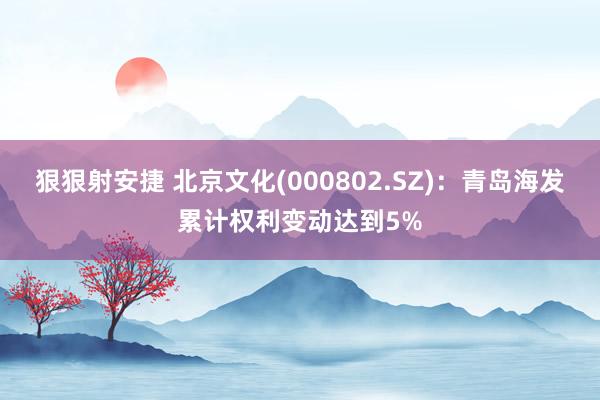 狠狠射安捷 北京文化(000802.SZ):青岛海发累计权利变动达到5%