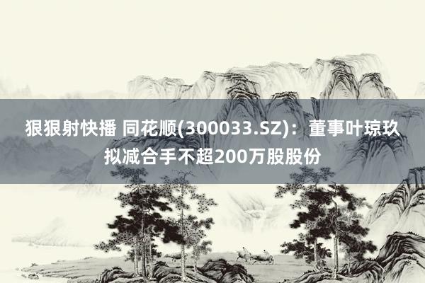 狠狠射快播 同花顺(300033.SZ)：董事叶琼玖拟减合手不超200万股股份