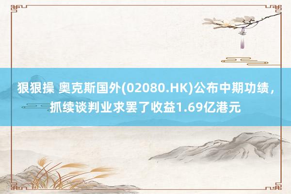 狠狠操 奥克斯国外(02080.HK)公布中期功绩，抓续谈判业求罢了收益1.69亿港元