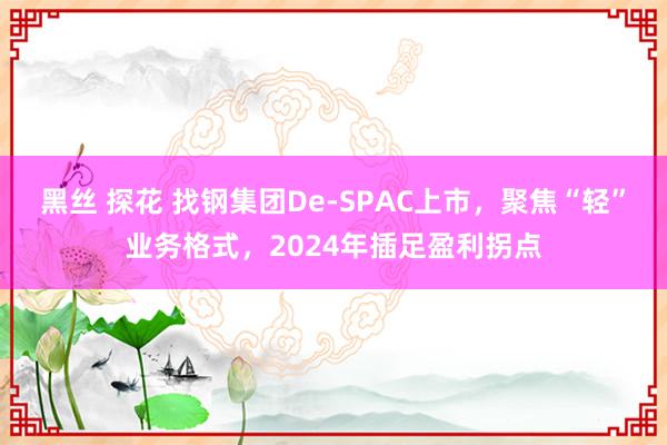 黑丝 探花 找钢集团De-SPAC上市，聚焦“轻”业务格式，2024年插足盈利拐点