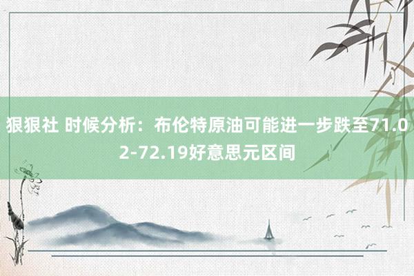 狠狠社 时候分析:布伦特原油可能进一步跌至71.02-72.19好意思元区间