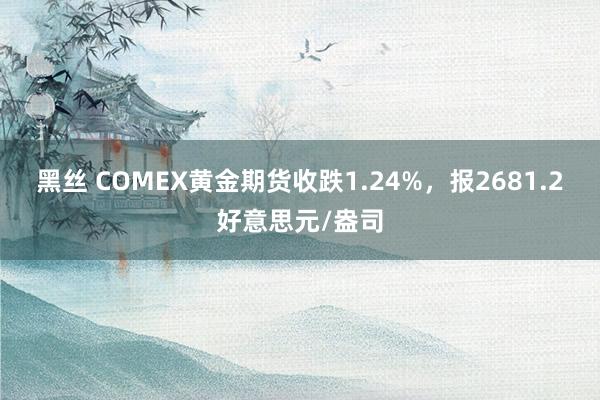 黑丝 COMEX黄金期货收跌1.24%，报2681.2好意思元/盎司