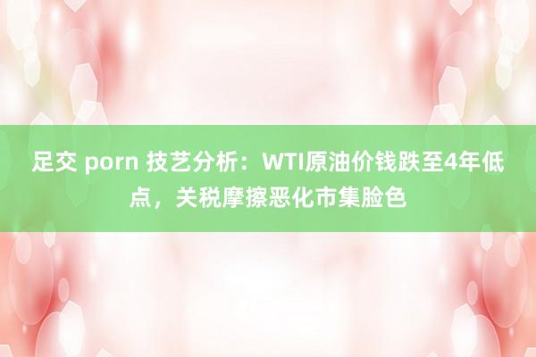 足交 porn 技艺分析：WTI原油价钱跌至4年低点，关税摩擦恶化市集脸色