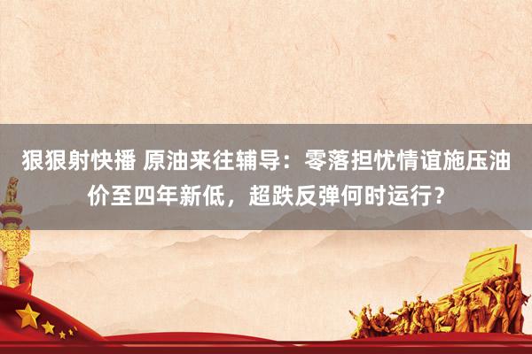 狠狠射快播 原油来往辅导：零落担忧情谊施压油价至四年新低，超跌反弹何时运行？