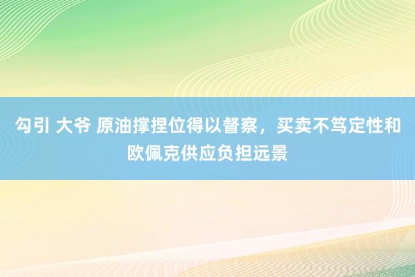勾引 大爷 原油撑捏位得以督察，买卖不笃定性和欧佩克供应负担远景